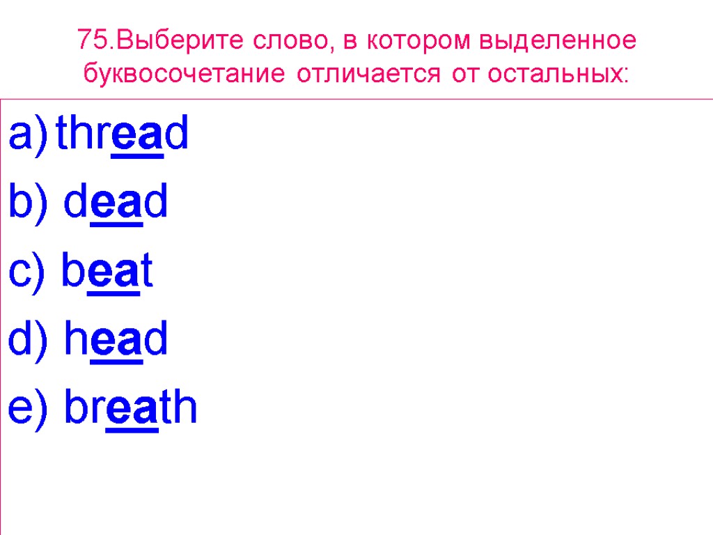 75.Выберите слово, в котором выделенное буквосочетание отличается от остальных: thread b) dead c) beat